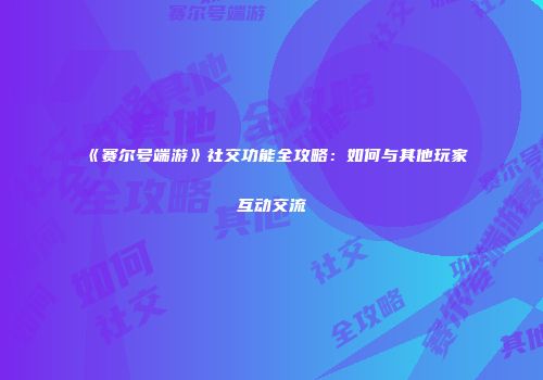《赛尔号端游》社交功能全攻略:如何与其他玩家互动交流