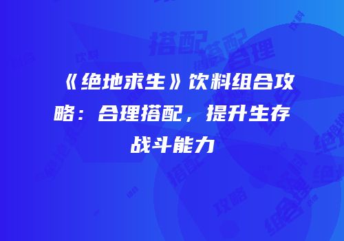 《绝地求生》饮料组合攻略：合理搭配，提升生存战斗能力
