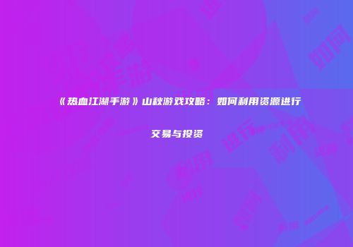 《热血江湖手游》山秋游戏攻略:如何利用资源进行交易与投资