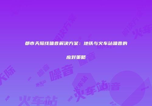 都市天际线噪音解决方案：地铁与火车站噪音的应对策略