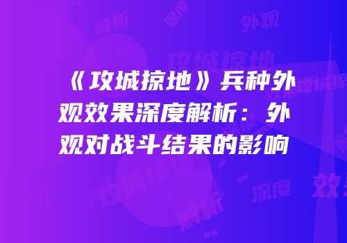 《攻城掠地》兵种外观效果深度解析：外观对战斗结果的影响