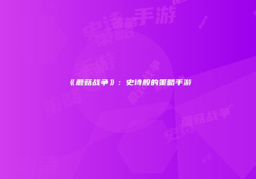 《蘑菇战争》：史诗般的策略手游