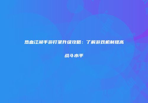 热血江湖手游打架升级攻略：了解游戏机制提高战斗水平