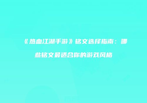 《热血江湖手游》铭文选择指南：哪些铭文最适合你的游戏风格