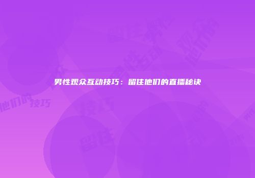 男性观众互动技巧：留住他们的直播秘诀