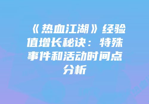 《热血江湖》经验值增长秘诀：特殊事件和活动时间点分析