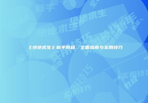 《绝地求生》新手教程：全面指南与实用技巧