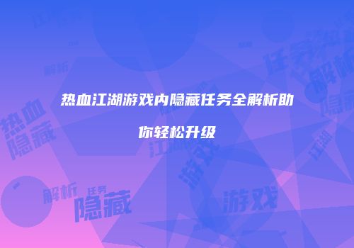 热血江湖游戏内隐藏任务全解析助你轻松升级
