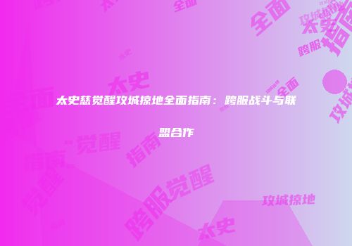 太史慈觉醒攻城掠地全面指南：跨服战斗与联盟合作