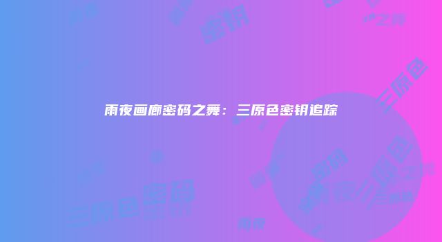 雨夜画廊密码之舞：三原色密钥追踪