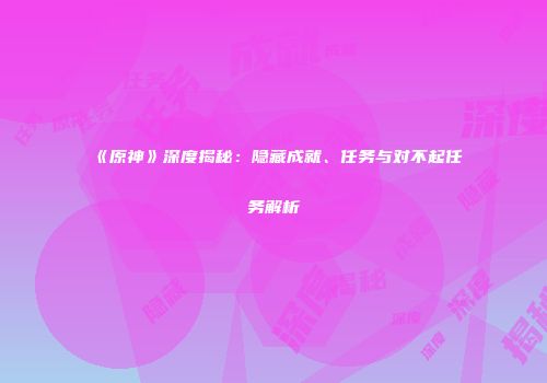 《原神》深度揭秘：隐藏成就、任务与对不起任务解析