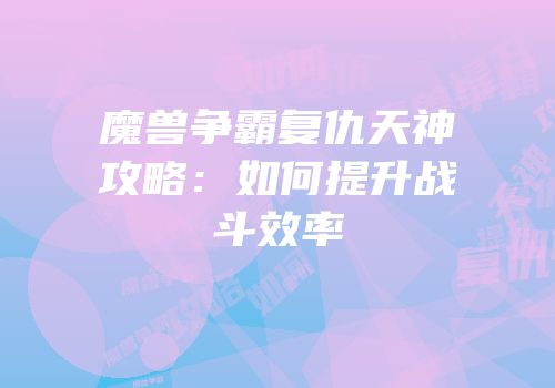 魔兽争霸复仇天神攻略：如何提升战斗效率