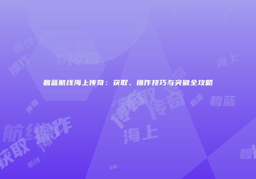 碧蓝航线海上传奇：获取、操作技巧与突破全攻略