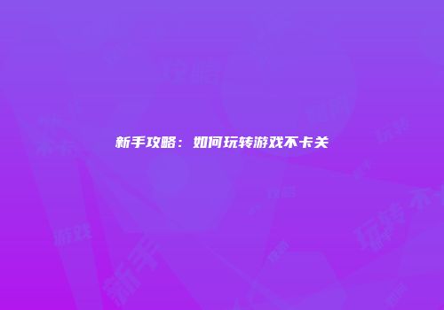 新手攻略：如何玩转游戏不卡关
