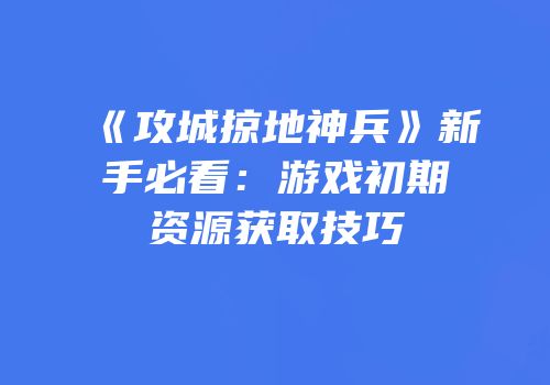 《攻城掠地神兵》新手必看：游戏初期资源获取技巧