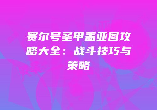 赛尔号圣甲盖亚图攻略大全:战斗技巧与策略