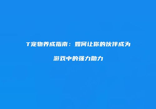 T宠物养成指南：如何让你的伙伴成为游戏中的强力助力