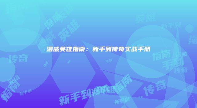 漫威英雄指南：新手到传奇实战手册