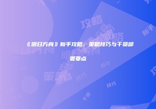 《明日方舟》新手攻略：策略技巧与干员部署要点