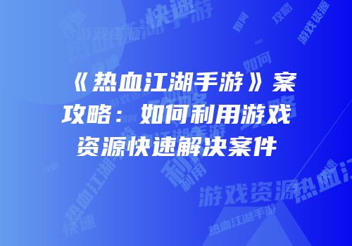 《热血江湖手游》案攻略:如何利用游戏资源快速解决案件