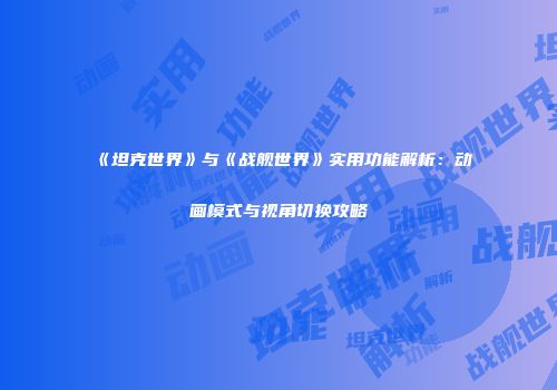 《坦克世界》与《战舰世界》实用功能解析：动画模式与视角切换攻略