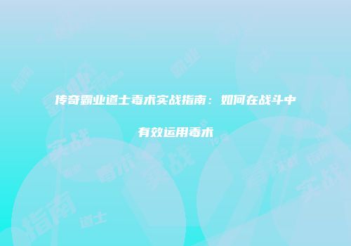 传奇霸业道士毒术实战指南：如何在战斗中有效运用毒术