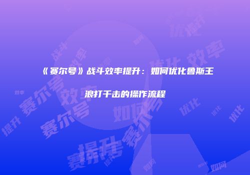 《赛尔号》战斗效率提升：如何优化鲁斯王浪打千击的操作流程