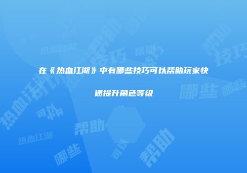 在《热血江湖》中有哪些技巧可以帮助玩家快速提升角色等级