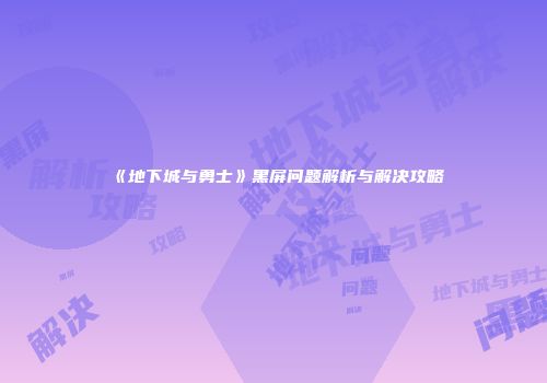 《地下城与勇士》黑屏问题解析与解决攻略