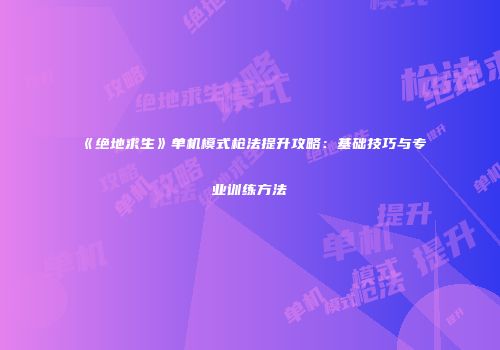 《绝地求生》单机模式枪法提升攻略：基础技巧与专业训练方法