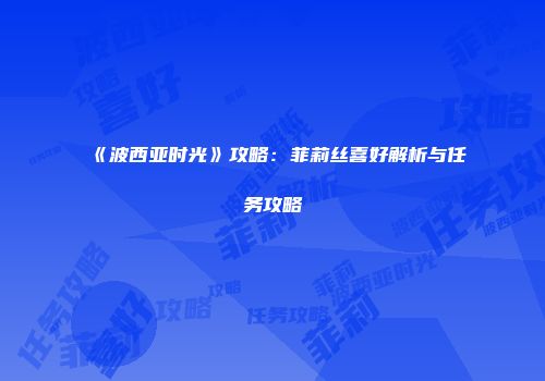 《波西亚时光》攻略：菲莉丝喜好解析与任务攻略