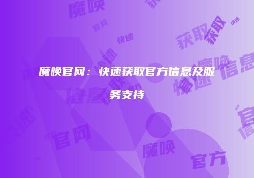 魔唤官网：快速获取官方信息及服务支持