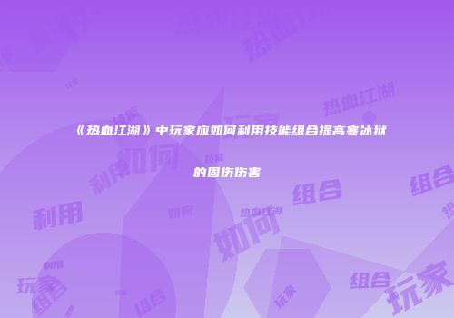 《热血江湖》中玩家应如何利用技能组合提高寒冰狱的固伤伤害