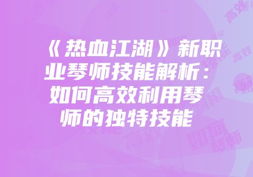 《热血江湖》新职业琴师技能解析：如何高效利用琴师的独特技能