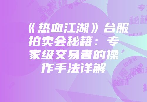 《热血江湖》台服拍卖会秘籍：专家级交易者的操作手法详解