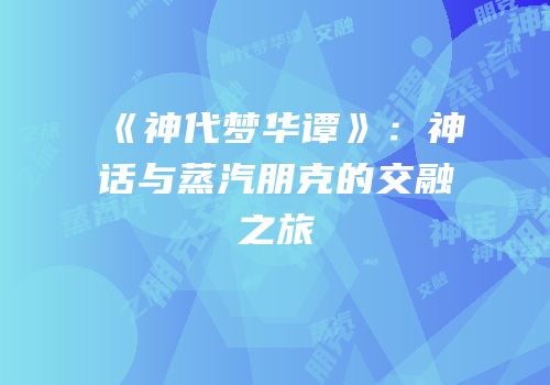 《神代梦华谭》：神话与蒸汽朋克的交融之旅