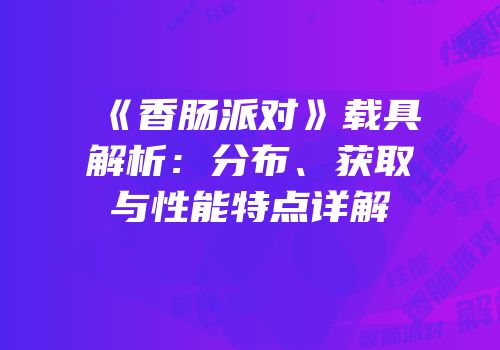 《香肠派对》载具解析：分布、获取与性能特点详解