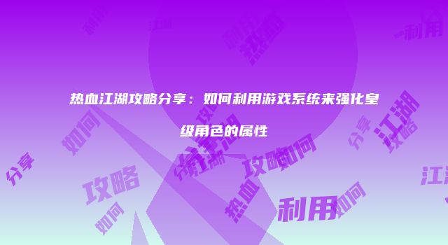 热血江湖攻略分享:如何利用游戏系统来强化皇级角色的属性