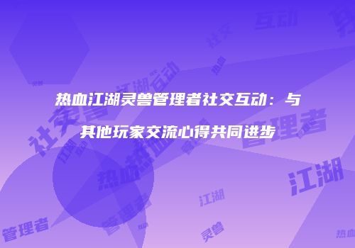 热血江湖灵兽管理者社交互动：与其他玩家交流心得共同进步