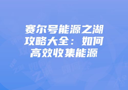 赛尔号能源之湖攻略大全：如何高效收集能源