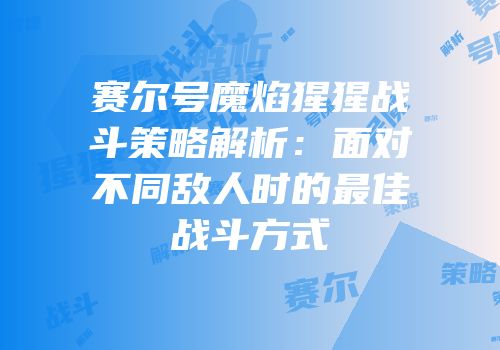 赛尔号魔焰猩猩战斗策略解析：面对不同敌人时的最佳战斗方式