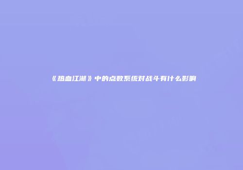《热血江湖》中的点数系统对战斗有什么影响