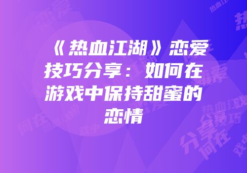 《热血江湖》恋爱技巧分享:如何在游戏中保持甜蜜的恋情