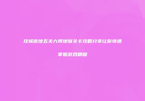攻城掠地五关六将地狱关卡攻略分享让你快速掌握游戏精髓