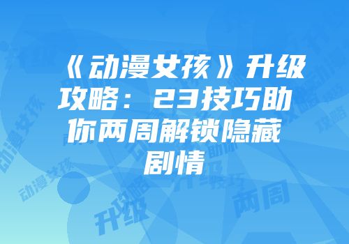 《动漫女孩》升级攻略：23技巧助你两周解锁隐藏剧情