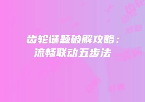 齿轮谜题破解攻略：流畅联动五步法