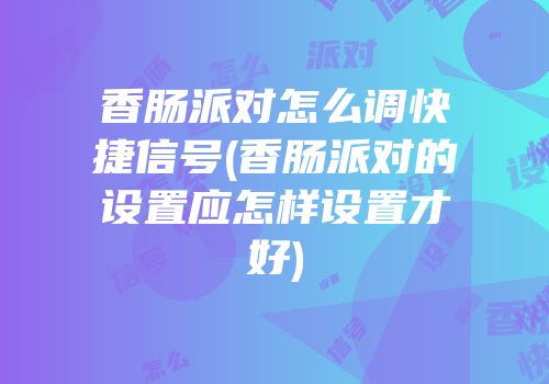 香肠派对怎么调快捷信号(香肠派对的设置应怎样设置才好)