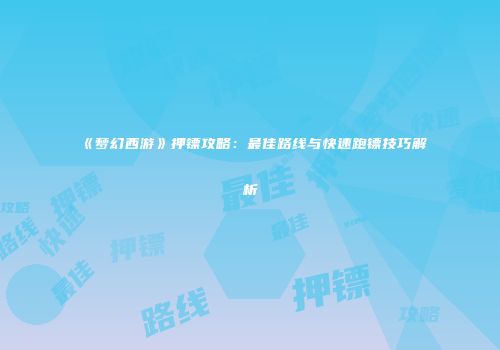 《梦幻西游》押镖攻略：最佳路线与快速跑镖技巧解析
