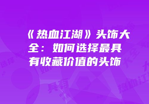 《热血江湖》头饰大全：如何选择最具有收藏价值的头饰