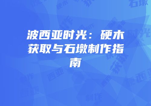 波西亚时光：硬木获取与石墩制作指南